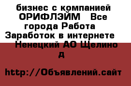 бизнес с компанией ОРИФЛЭЙМ - Все города Работа » Заработок в интернете   . Ненецкий АО,Щелино д.